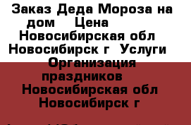 Заказ Деда Мороза на дом. › Цена ­ 1 000 - Новосибирская обл., Новосибирск г. Услуги » Организация праздников   . Новосибирская обл.,Новосибирск г.